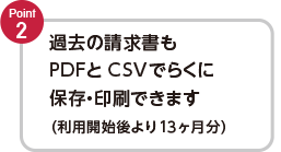 Point2　過去の請求書もPDFとCSVでらくに保存・印刷できます（利用開始後より13ヶ月分）