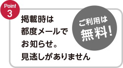 Point3　掲載時は都度メールでお知らせ。見逃しがありません　ご利用は無料！